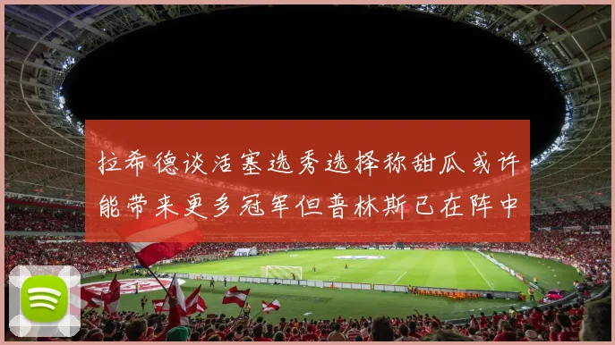 拉希德谈活塞选秀选择称甜瓜或许能带来更多冠军但普林斯已在阵中