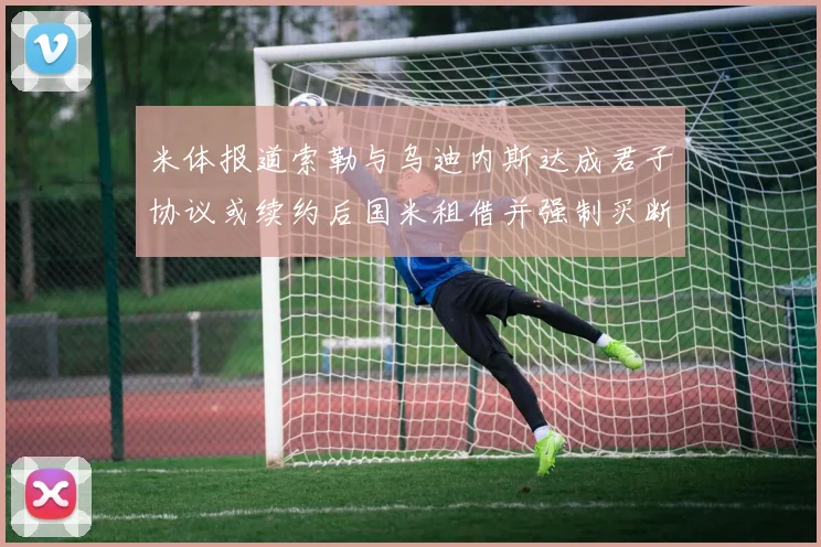 米体报道索勒与乌迪内斯达成君子协议或续约后国米租借并强制买断
