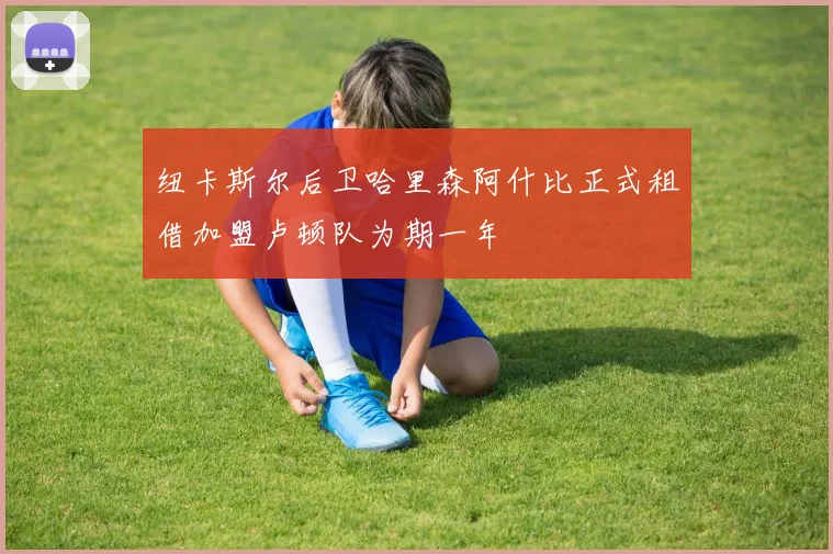 纽卡斯尔后卫哈里森阿什比正式租借加盟卢顿队为期一年