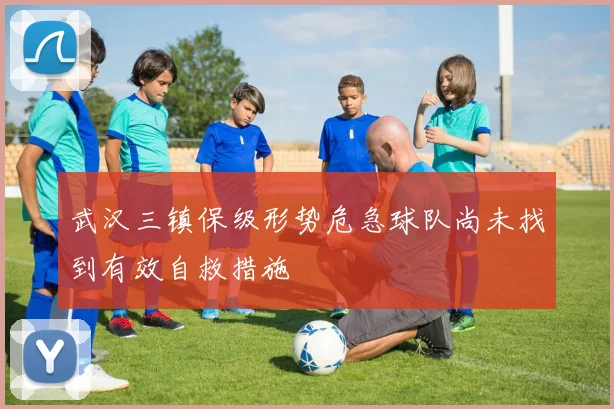 武汉三镇保级形势危急球队尚未找到有效自救措施