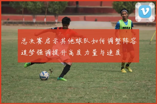 总决赛启示其他球队如何调整阵容追梦强调提升高度力量与速度