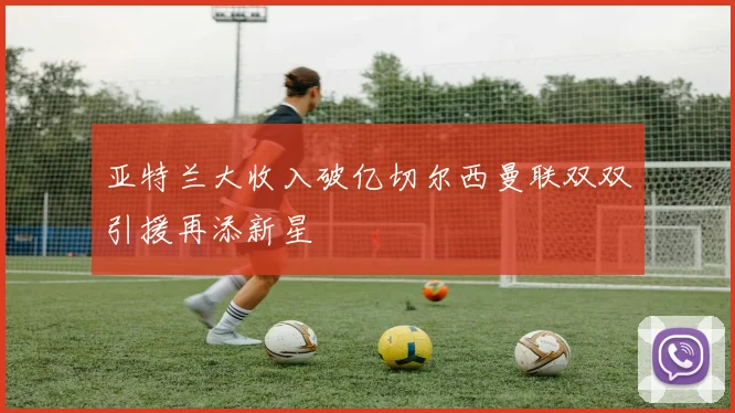 亚特兰大收入破亿切尔西曼联双双引援再添新星