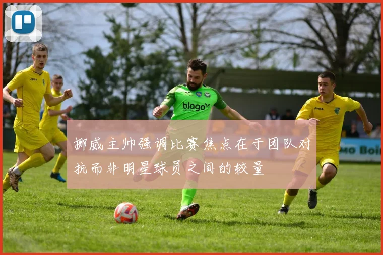 挪威主帅强调比赛焦点在于团队对抗而非明星球员之间的较量