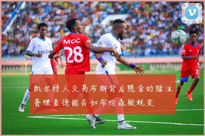 凯尔特人交易布朗背后隐含的赌注普理查德能否如布伦森般蜕变