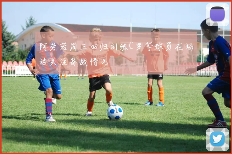 阿劳若周三回归训练C罗等球员在场边关注备战情况