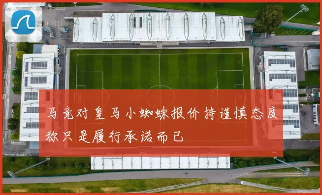 马竞对皇马小蜘蛛报价持谨慎态度称只是履行承诺而已