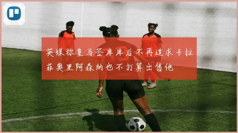 英媒称皇马签库库后不再追求卡拉菲奥里阿森纳也不打算出售他