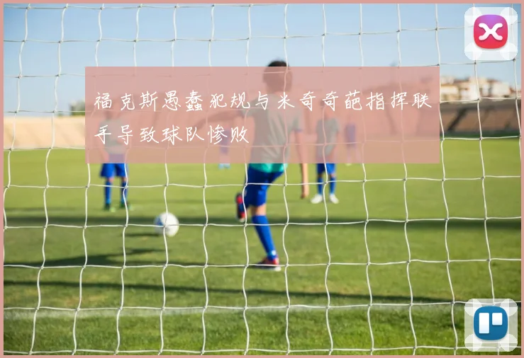 福克斯愚蠢犯规与米奇奇葩指挥联手导致球队惨败