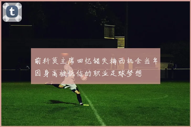 前科莫主席回忆错失梅西机会当年因身高被低估的职业足球梦想