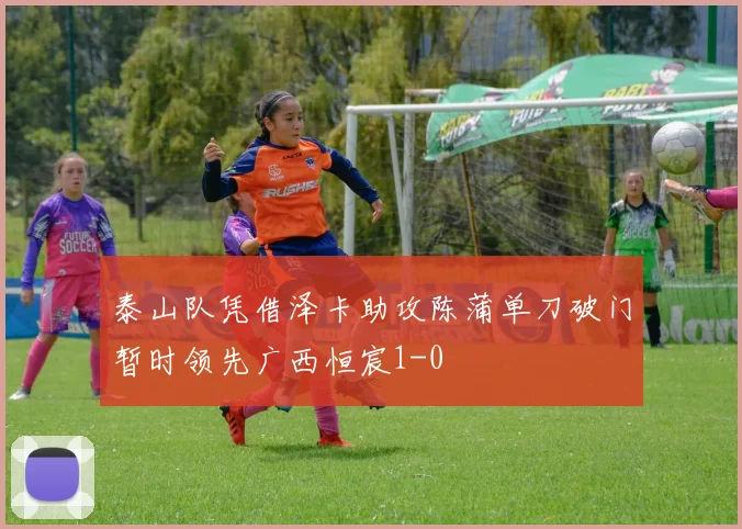泰山队凭借泽卡助攻陈蒲单刀破门暂时领先广西恒宸1-0