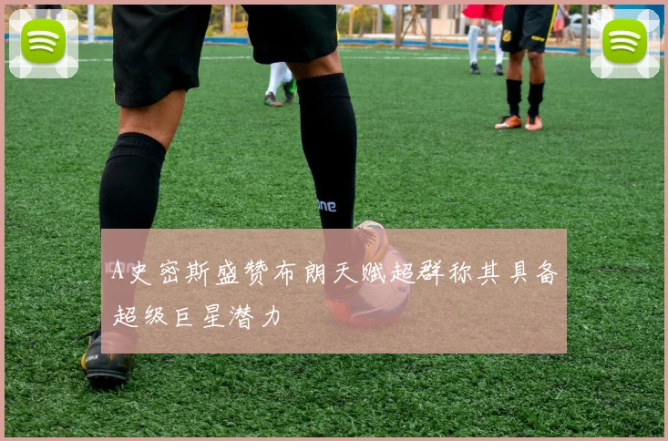 A史密斯盛赞布朗天赋超群称其具备超级巨星潜力