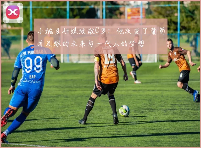 小豌豆社媒致敬C罗：他改变了葡萄牙足球的未来与一代人的梦想