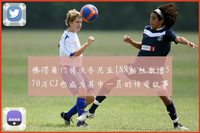佛得角门将沃齐尼亚INS粉丝激增570万CJ也成为其中一员的传奇故事